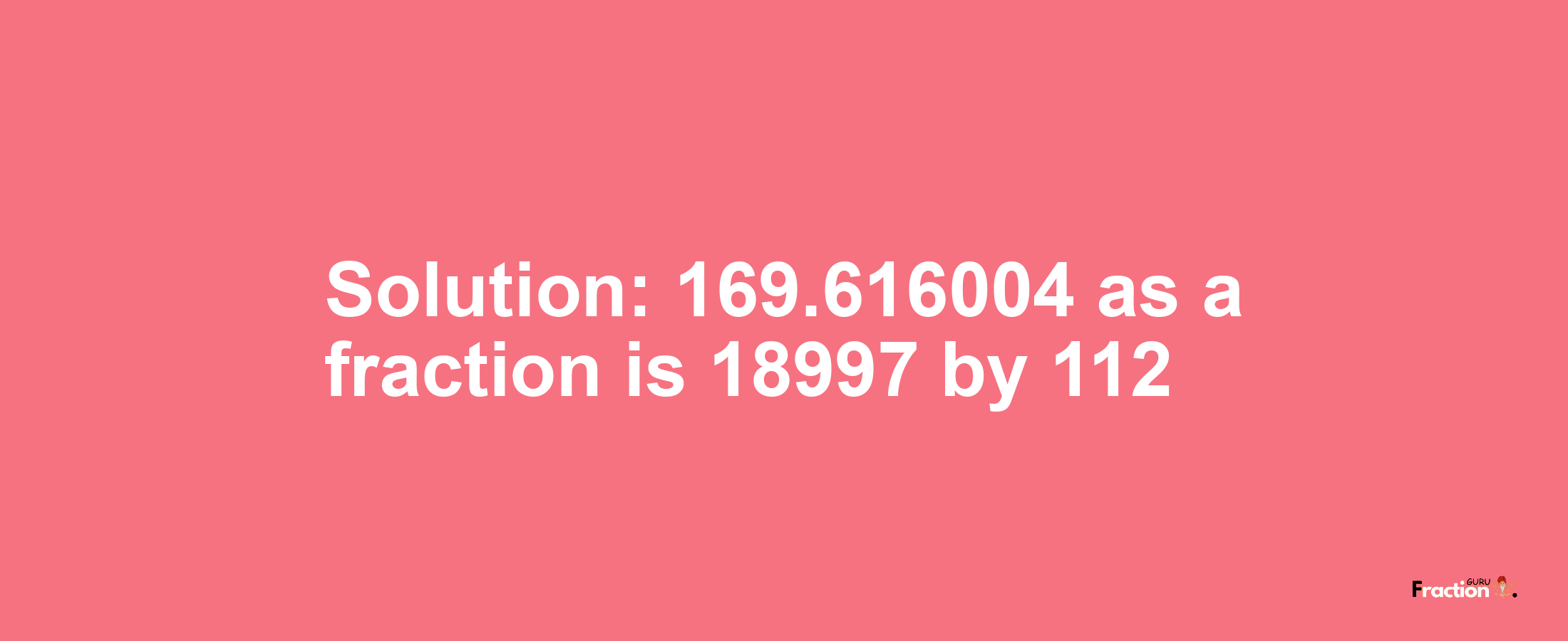 Solution:169.616004 as a fraction is 18997/112